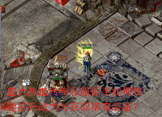 盛大热血传奇私服新手如何快速提升战力与获取稀有装备? 盛大热血传奇私服新手如何快速提升战力与获取稀有装备?