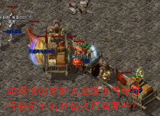 如何快速冲刺火龙版本传奇排行榜前十名必备技巧有哪些? 如何快速冲刺火龙版本传奇排行榜前十名必备技巧有哪些?