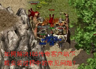 如何解决185传奇客户端下载安装过程中的常见问题? 如何解决185传奇客户端下载安装过程中的常见问题?