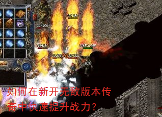 如何在新开无敌版本传奇中快速提升战力? 如何在新开无敌版本传奇中快速提升战力?