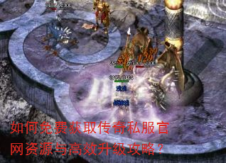 如何免费获取传奇私服官网资源与高效升级攻略? 如何免费获取传奇私服官网资源与高效升级攻略?