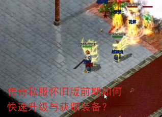 传奇私服怀旧版前期如何快速升级与获取装备? 传奇私服怀旧版前期如何快速升级与获取装备?