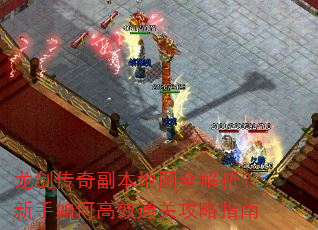 龙剑传奇副本地图全解析?新手如何高效通关攻略指南 龙剑传奇副本地图全解析?新手如何高效通关攻略指南