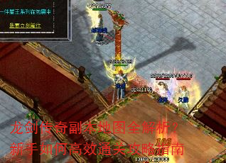 龙剑传奇副本地图全解析?新手如何高效通关攻略指南 龙剑传奇副本地图全解析?新手如何高效通关攻略指南