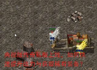 央视版传奇私服上线,如何快速提升战力与获取稀有装备? 央视版传奇私服上线,如何快速提升战力与获取稀有装备?