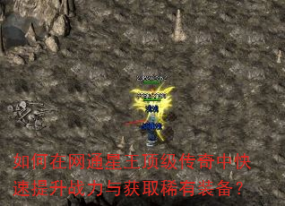 如何在网通星王顶级传奇中快速提升战力与获取稀有装备? 如何在网通星王顶级传奇中快速提升战力与获取稀有装备?