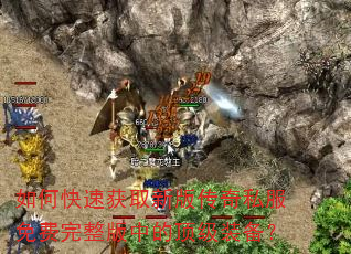如何快速获取新版传奇私服免费完整版中的顶级装备? 如何快速获取新版传奇私服免费完整版中的顶级装备?
