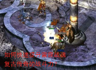 如何快速提升雷霆战魂复古传奇的战斗力? 如何快速提升雷霆战魂复古传奇的战斗力?