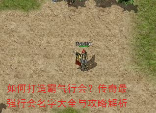 如何打造霸气行会?传奇最强行会名字大全与攻略解析 如何打造霸气行会?传奇最强行会名字大全与攻略解析