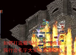 如何打造霸气行会?传奇最强行会名字大全与攻略解析 如何打造霸气行会?传奇最强行会名字大全与攻略解析