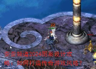 歪歪频道2024图案设计攻略:如何打造传奇游戏风格? 歪歪频道2024图案设计攻略:如何打造传奇游戏风格?